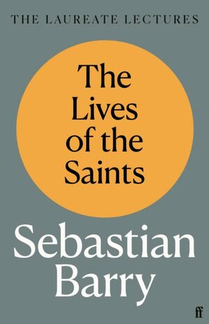 The Lives of the Saints: The Laureate Lectures by Sebastian Barry