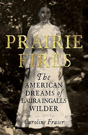 Prairie Fires: The American Dreams of Laura Ingalls Wilder by Caroline Fraser