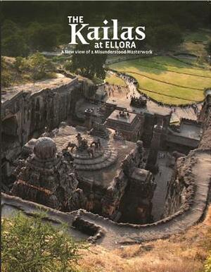 The Kailas at Ellora: A New View of a Misunderstood Masterwork by Peeyush Sekhsaria, Roger Vogler