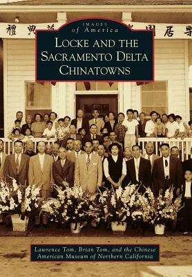 Locke and the Sacramento Delta Chinatowns by Brian Tom, Lawrence Tom, Chinese American Museum of Northern Cali