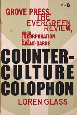 Counterculture Colophon: Grove Press, the Evergreen Review, and the Incorporation of the Avant-Garde by Loren Glass