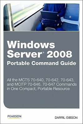 Windows Server 2008 Portable Command Guide: McTs 70-640, 70-642, 70-643, and McItp 70-646, 70-647 by Darril Gibson