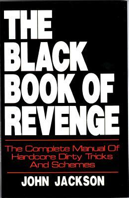 The Black Book of Revenge: The Complete Manual of Hardcore Dirty Tricks and Schemes by John Jackson