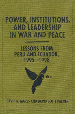 Power, Institutions, and Leadership in War and Peace: Lessons from Peru and Ecuador, 1995-1998 by David Scott Palmer, David R. Mares