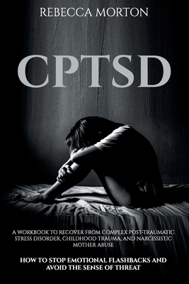 Cptsd: A Workbook to Recover from Complex Post-Traumatic Stress Disorder, Childhood Trauma, and Narcissistic Mother Abuse - H by Rebecca Morton