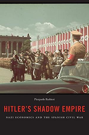 Hitler's Shadow Empire: Nazi Economics and the Spanish Civil War by Pierpaolo Barbieri