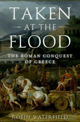 Taken at the Flood: The Roman Conquest of Greece by Robin Waterfield