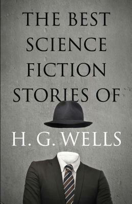 The Best Science Fiction Stories of H. G. Wells by H.G. Wells