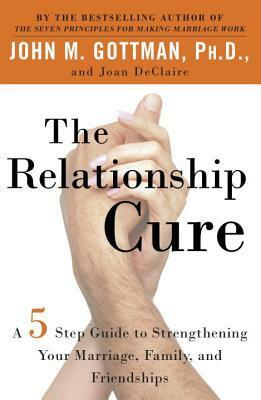 The Relationship Cure: A 5 Step Guide to Strengthening Your Marriage, Family, and Friendships by Joan DeClaire, John Gottman