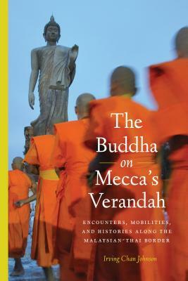 The Buddha on Mecca's Verandah: Encounters, Mobilities, and Histories Along the Malaysian-Thai Border by Irving Chan Johnson