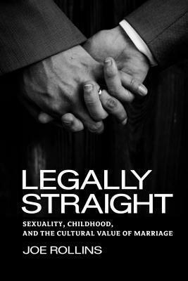 Legally Straight: Sexuality, Childhood, and the Cultural Value of Marriage by Joe Rollins