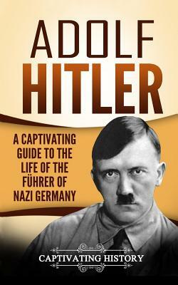 Adolf Hitler: A Captivating Guide to the Life of the F by Captivating History