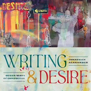 Writing and Desire: Queer Ways of Composing by Jonathan Alexander