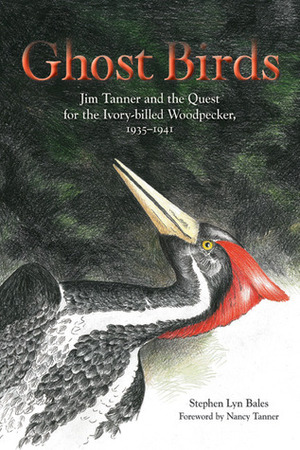 Ghost Birds: Jim Tanner and the Quest for the Ivory-billed Woodpecker, 1935-1941 by Nancy Tanner, Stephen Lyn Bales