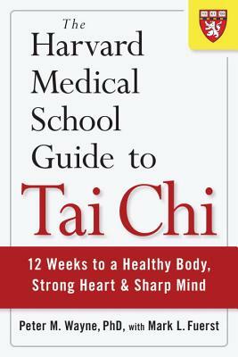 The Harvard Medical School Guide to Tai Chi: 12 Weeks to a Healthy Body, Strong Heart, and Sharp Mind by Peter M. Wayne