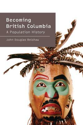 Becoming British Columbia: A Population History of British Columbia by John Belshaw