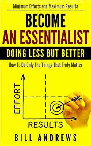 Become An Essentialist: Doing Less But Better- How To Do Only The Things That Truly Matter (Essentialist Series) by Bill Andrews