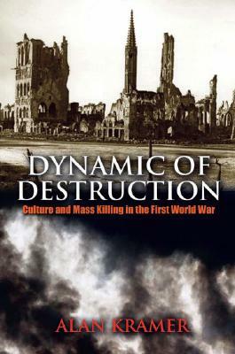 Dynamic of Destruction: Culture and Mass Killing in the First World War by Alan Kramer