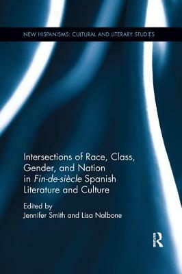 Intersections of Race, Class, Gender, and Nation in Fin-De-Siècle Spanish Literature and Culture by Jennifer Smith, Lisa Nalbone