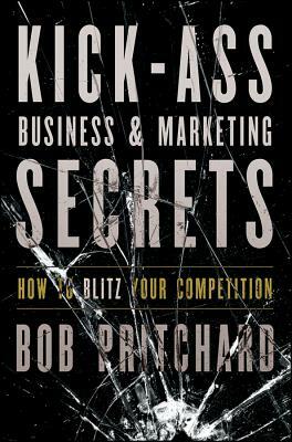 Kick-Ass Business & Marketing Secrets: How to Blitz Your Competition by Bob Pritchard