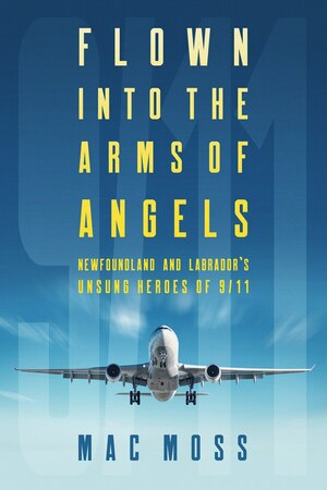Flown into the Arms of Angels: Newfoundland and Labrador's Unsung Heroes of 9/11 by Mac Moss