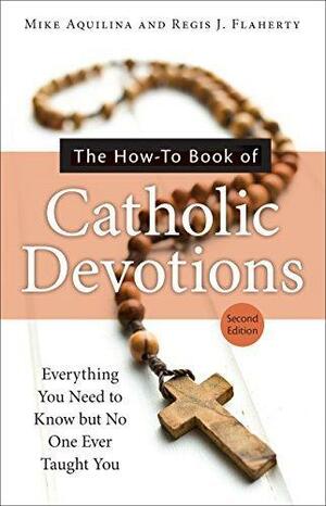 The How-To Book of Catholic Devotions: Everything You Need to Know But No One Ever Taught You by Mike Aquilina, Mike Aquilina, Regis J. Flaherty