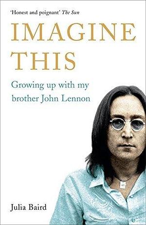 Imagine This: Growing Up with My Brother, John Lennon by Julia Baird by Julia Baird, Julia Baird