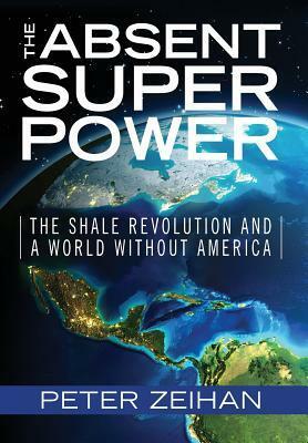 The Absent Superpower: The Shale Revolution and a World Without America by Peter Zeihan