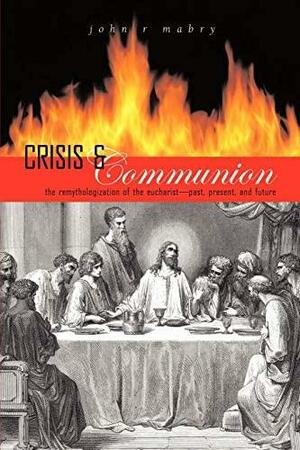 Crisis and Communion: The Remythologization of the Eucharist by John R. Mabry