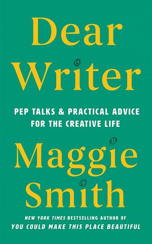 Dear Writer: Pep Talks & Practical Advice for the Creative Life by Maggie Smith