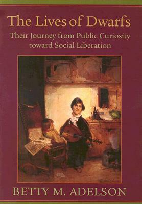 The Lives of Dwarfs: Their Journey from Public Curiosity toward Social Liberation by Betty M. Adelson