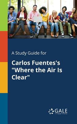 A Study Guide for Carlos Fuentes's Where the Air Is Clear by Cengage Learning Gale