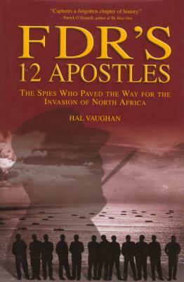 Fdr's 12 Apostles: The Spies Who Paved the Way for the Invasion of North Africa by Hal Vaughan