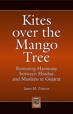 Kites Over the Mango Tree: Restoring Harmony Between Hindus and Muslims in Gujarat by Janet M. Powers