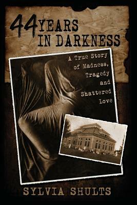 44 Years in Darkness: A True Story of Madness, Tragedy and Shattered Love by Sylvia Shults