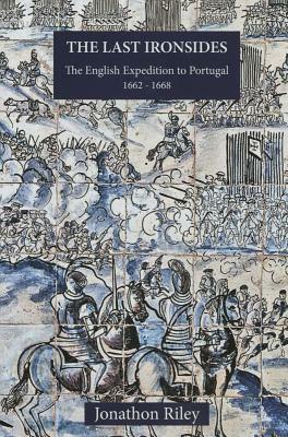 The Last Ironsides: The English Expedition to Portugal, 1662-1668 by Jonathon Riley