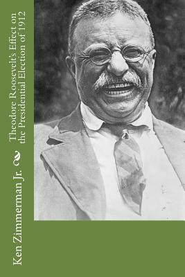 Theodore Roosevelt's Effect on the Presidential Election of 1912 by Ken Zimmerman