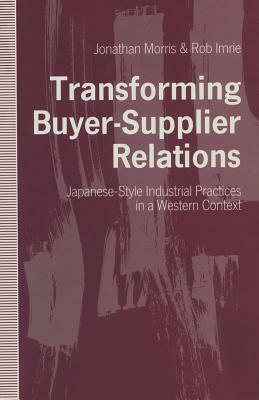 Transforming Buyer-Supplier Relations: Japanese-Style Industrial Practices in a Western Context by Rob Imrie, Jonathan Morris