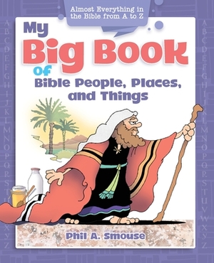 My Big Book of Bible People, Places and Things: Almost Everything in the Bible from A to Z by Phil A. Smouse