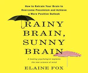 Rainy Brain, Sunny Brain: How to Retrain Your Brain to Overcome Pessimism and Achieve a More Positive Outlook by Elaine Fox Phd