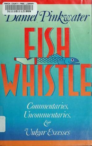 Fish Whistle: Commentaries, Uncommentaries, And Vulgar Excesses by Daniel Pinkwater
