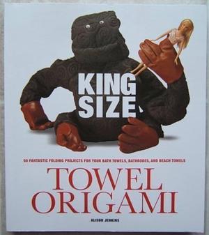 King Size Towel Origami: 50 Fantastic Folding Prjects for Your Bath Towels, Bathrobes, and Beach Towels by Alison Jenkins