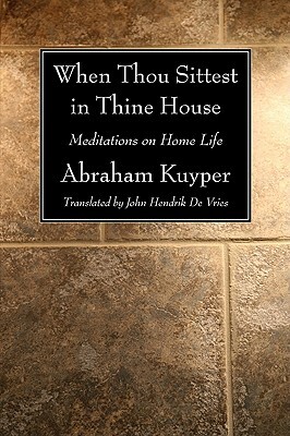 When Thou Sittest in Thine House: Meditations on Home Life by Abraham Kuyper