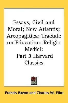 Essays, Civil and Moral; New Atlantis; Areopagitica; Tractate on Education; Religio Medici by Charles W. Eliot, Charles W. Eliot, John Milton, Sir Francis Bacon