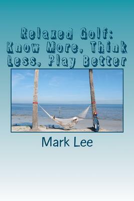 Relaxed Golf: Know More, Think Less, Play Better by Mark Lee