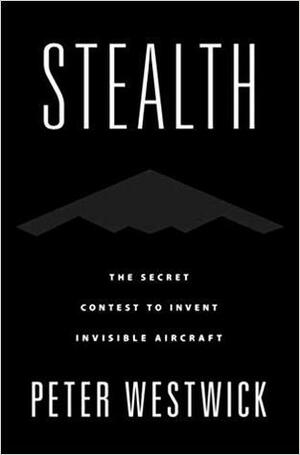 Stealth: The Secret Contest to Invent Invisible Aircraft by Peter Westwick