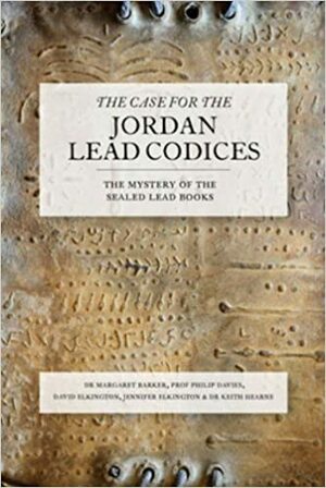 The Case for the Jordan Lead Codices: The Mystery of the Sealed Books by Margaret Barker, Jennifer Elkington, David Elkington, Philip Davies, Keith Hearne