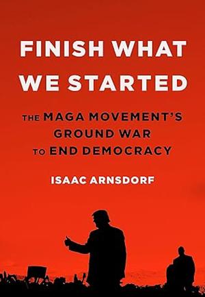 Finish What we Started: the MAGA movement's ground war to end democracy by Isaac Arnsdorf