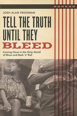 Tell the Truth Until They Bleed: Coming Clean in the Dirty World of Blues and Rock 'N' Roll by Josh Alan Friedman