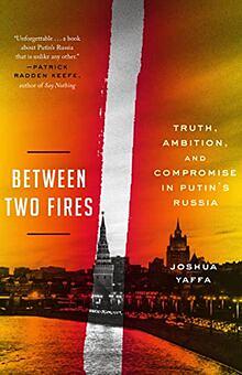 Between Two Fires: Truth, Ambition, and Compromise in Putin's Russia by Joshua Yaffa